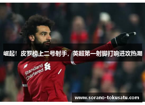 崛起！皮罗榜上二号射手，英超第一射脚打响进攻热潮