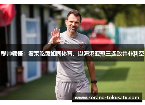 穆帅领悟：看菜吃饭如同体育，以海港亚冠三连败并非利空